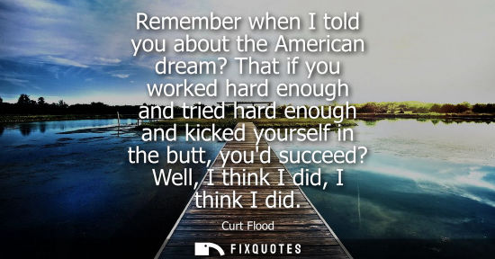 Small: Remember when I told you about the American dream? That if you worked hard enough and tried hard enough