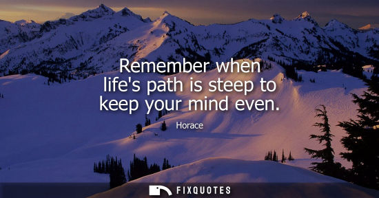 Small: Remember when lifes path is steep to keep your mind even