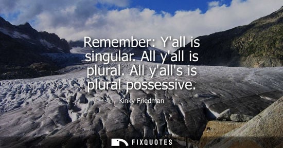 Small: Remember: Yall is singular. All yall is plural. All yalls is plural possessive