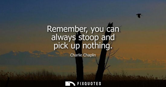Small: Charlie Chaplin: Remember, you can always stoop and pick up nothing