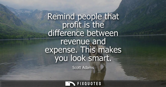 Small: Remind people that profit is the difference between revenue and expense. This makes you look smart