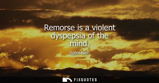 Small: Remorse is a violent dyspepsia of the mind