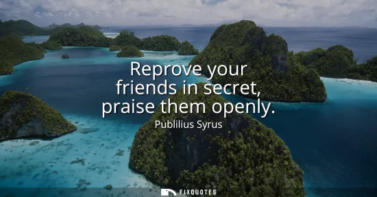 Small: Reprove your friends in secret, praise them openly