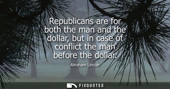 Small: Abraham Lincoln - Republicans are for both the man and the dollar, but in case of conflict the man before the 