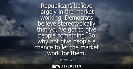 Small: Republicans believe largely in the market working, Democrats believe stereotypically that youve got to 