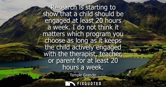 Small: Research is starting to show that a child should be engaged at least 20 hours a week. I do not think it