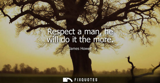 Small: Respect a man, he will do it the more
