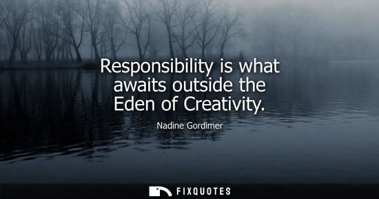 Small: Responsibility is what awaits outside the Eden of Creativity - Nadine Gordimer