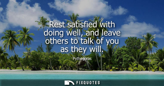 Small: Rest satisfied with doing well, and leave others to talk of you as they will