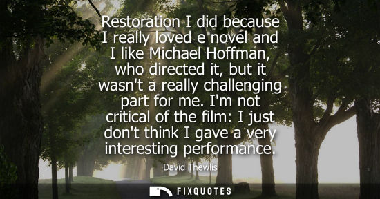 Small: Restoration I did because I really loved e novel and I like Michael Hoffman, who directed it, but it wa