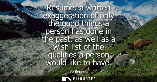 Small: Resume: a written exaggeration of only the good things a person has done in the past, as well as a wish