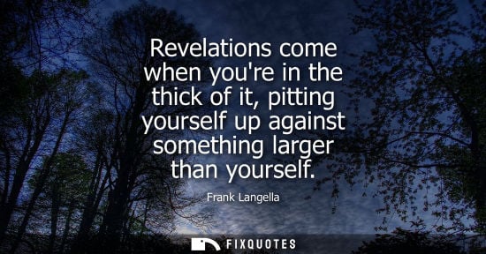 Small: Revelations come when youre in the thick of it, pitting yourself up against something larger than yours