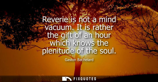 Small: Reverie is not a mind vacuum. It is rather the gift of an hour which knows the plenitude of the soul