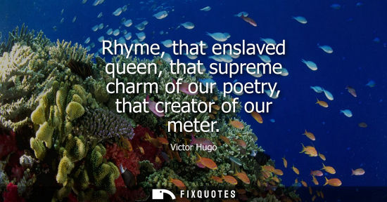 Small: Rhyme, that enslaved queen, that supreme charm of our poetry, that creator of our meter