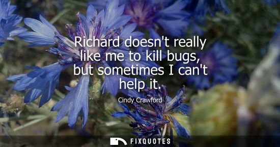 Small: Richard doesnt really like me to kill bugs, but sometimes I cant help it