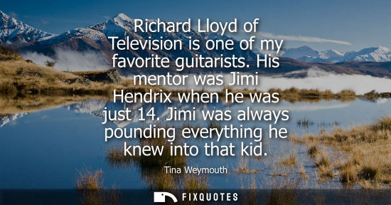 Small: Richard Lloyd of Television is one of my favorite guitarists. His mentor was Jimi Hendrix when he was j