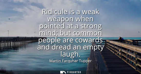 Small: Ridicule is a weak weapon when pointed at a strong mind but common people are cowards and dread an empty laugh