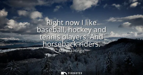 Small: Right now I like baseball, hockey and tennis players. And horseback riders