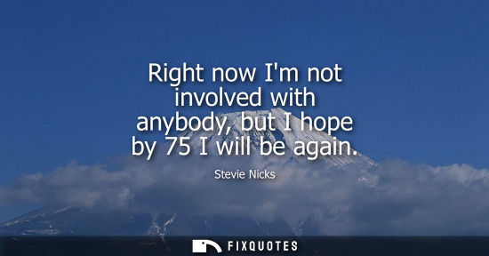 Small: Right now Im not involved with anybody, but I hope by 75 I will be again