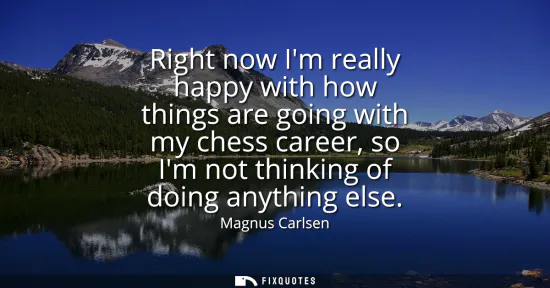 Small: Right now Im really happy with how things are going with my chess career, so Im not thinking of doing anything