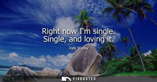 Small: Right now Im single. Single, and loving it