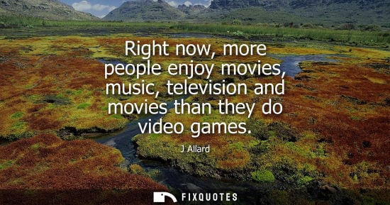 Small: Right now, more people enjoy movies, music, television and movies than they do video games