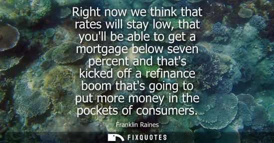 Small: Right now we think that rates will stay low, that youll be able to get a mortgage below seven percent a