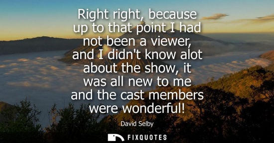Small: Right right, because up to that point I had not been a viewer, and I didnt know alot about the show, it