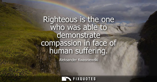 Small: Righteous is the one who was able to demonstrate compassion in face of human suffering