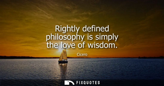 Small: Rightly defined philosophy is simply the love of wisdom