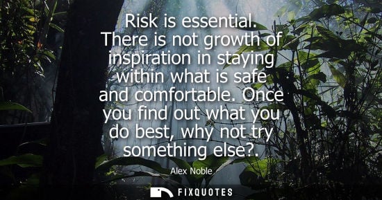 Small: Risk is essential. There is not growth of inspiration in staying within what is safe and comfortable.