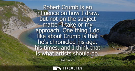 Small: Robert Crumb is an influence on how I draw, but not on the subject matter I take or my approach.