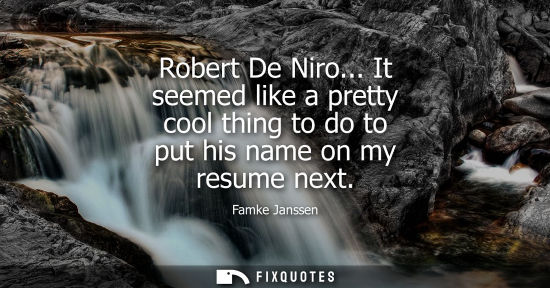 Small: Robert De Niro... It seemed like a pretty cool thing to do to put his name on my resume next
