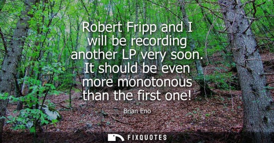 Small: Robert Fripp and I will be recording another LP very soon. It should be even more monotonous than the f