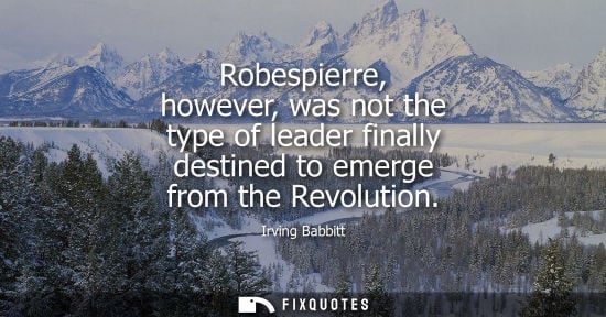 Small: Robespierre, however, was not the type of leader finally destined to emerge from the Revolution