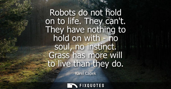 Small: Robots do not hold on to life. They cant. They have nothing to hold on with - no soul, no instinct. Gra