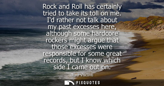 Small: Rock and Roll has certainly tried to take its toll on me. Id rather not talk about my past excesses her