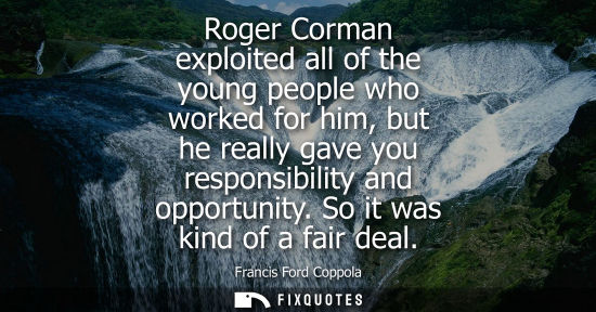 Small: Roger Corman exploited all of the young people who worked for him, but he really gave you responsibilit