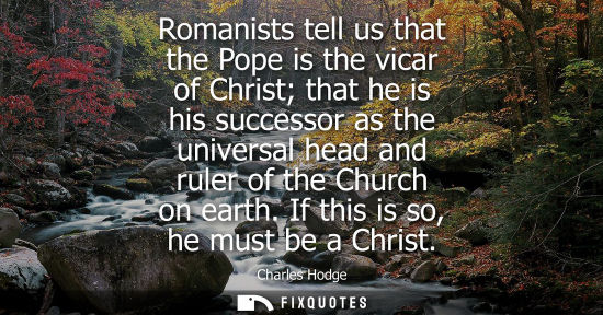 Small: Romanists tell us that the Pope is the vicar of Christ that he is his successor as the universal head a