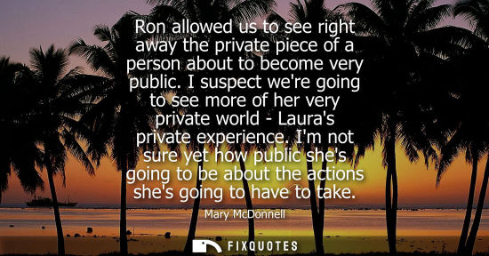 Small: Ron allowed us to see right away the private piece of a person about to become very public. I suspect w