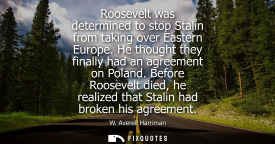 Small: Roosevelt was determined to stop Stalin from taking over Eastern Europe. He thought they finally had an