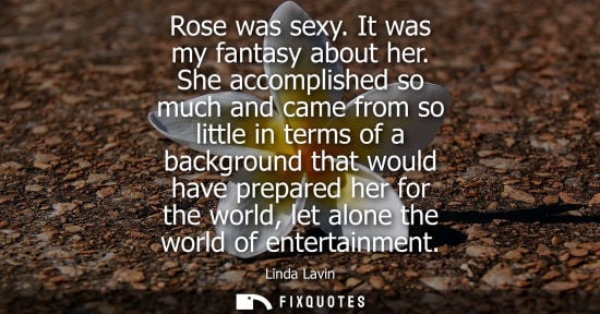 Small: Rose was sexy. It was my fantasy about her. She accomplished so much and came from so little in terms o