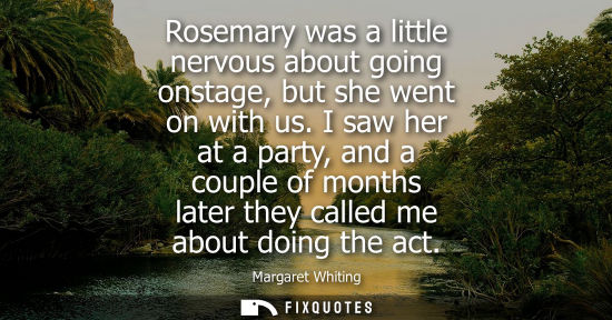 Small: Rosemary was a little nervous about going onstage, but she went on with us. I saw her at a party, and a