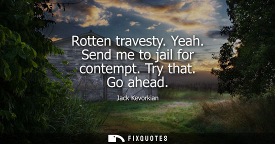 Small: Rotten travesty. Yeah. Send me to jail for contempt. Try that. Go ahead