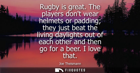 Small: Rugby is great. The players dont wear helmets or padding they just beat the living daylights out of eac