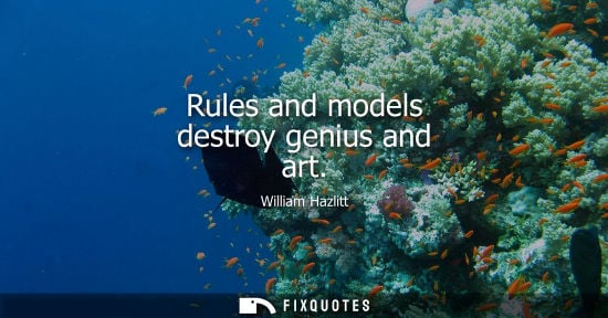 Small: Rules and models destroy genius and art - William Hazlitt