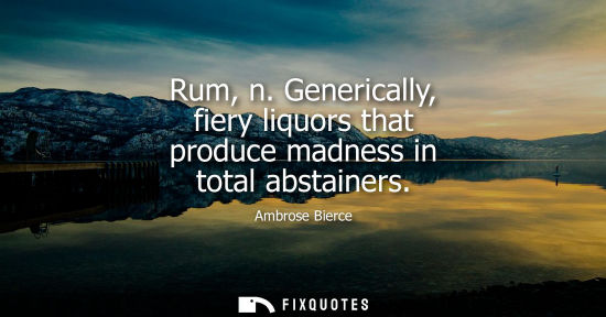 Small: Rum, n. Generically, fiery liquors that produce madness in total abstainers
