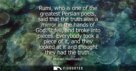 Small: Rumi, who is one of the greatest Persian poets, said that the truth was a mirror in the hands of God. It fell,
