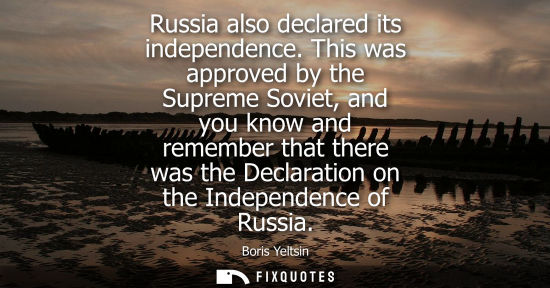 Small: Russia also declared its independence. This was approved by the Supreme Soviet, and you know and rememb