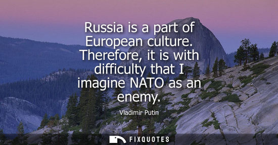 Small: Russia is a part of European culture. Therefore, it is with difficulty that I imagine NATO as an enemy